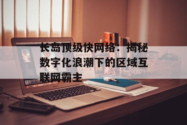 长岛顶级快网络：揭秘数字化浪潮下的区域互联网霸主-第1张图片-