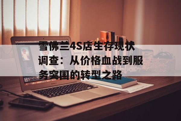 雪佛兰4S店生存现状调查：从价格血战到服务突围的转型之路-第1张图片-