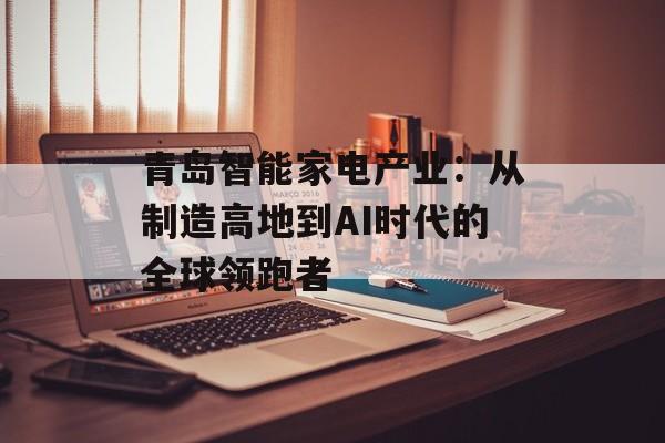 青岛智能家电产业：从制造高地到AI时代的全球领跑者-第1张图片-