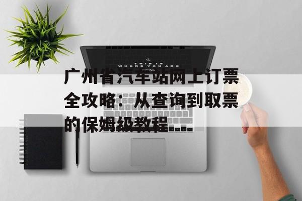 广州省汽车站网上订票全攻略:从查询到取票的保姆级教程-第1张图片- 广州省汽车站网上订票全攻略:从查询到取票的保姆级教程-第1张图片-