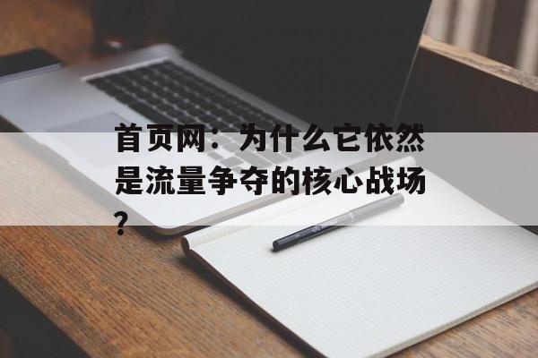 首页网:为什么它依然是流量争夺的核心战场?-第1张图片- 首页网:为什么它依然是流量争夺的核心战场?-第1张图片-
