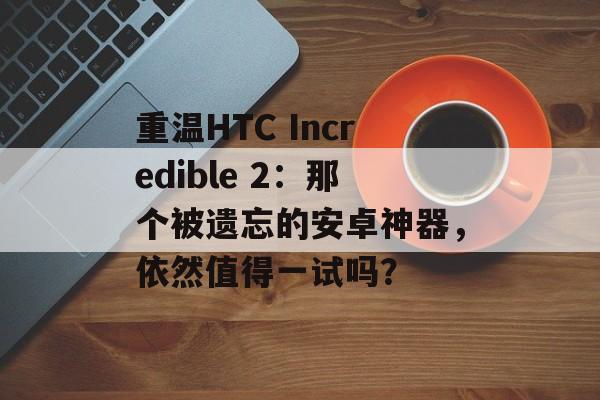 重温HTC Incredible 2:那个被遗忘的安卓神器,依然值得一试吗?-第1张图片- 重温HTC Incredible 2:那个被遗忘的安卓神器,依然值得一试吗?-第1张图片-
