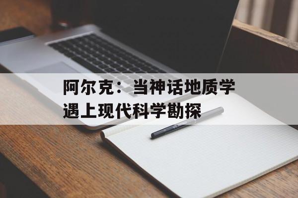 阿尔克:当神话地质学遇上现代科学勘探-第1张图片- 阿尔克:当神话地质学遇上现代科学勘探-第1张图片-