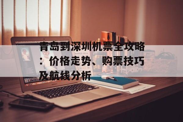 青岛到深圳机票全攻略：价格走势、购票技巧及航线分析-第1张图片-