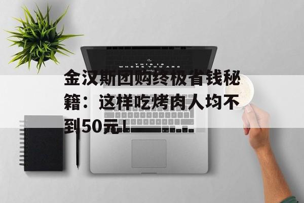 金汉斯团购终极省钱秘籍：这样吃烤肉人均不到50元！-第1张图片-