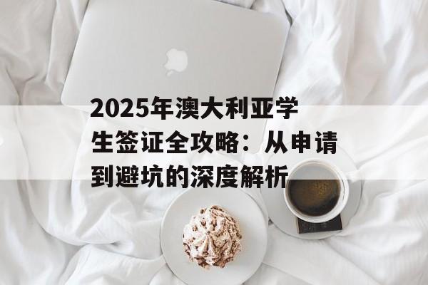 2025年澳大利亚学生签证全攻略:从申请到避坑的深度解析-第1张图片- 2025年澳大利亚学生签证全攻略:从申请到避坑的深度解析-第1张图片-
