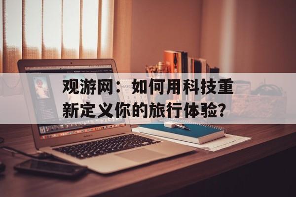 观游网：如何用科技重新定义你的旅行体验？-第1张图片-