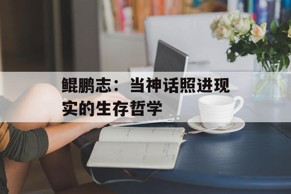 鲲鹏志：当神话照进现实的生存哲学-第1张图片-