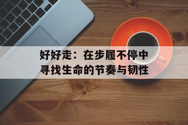 好好走：在步履不停中寻找生命的节奏与韧性-第1张图片-