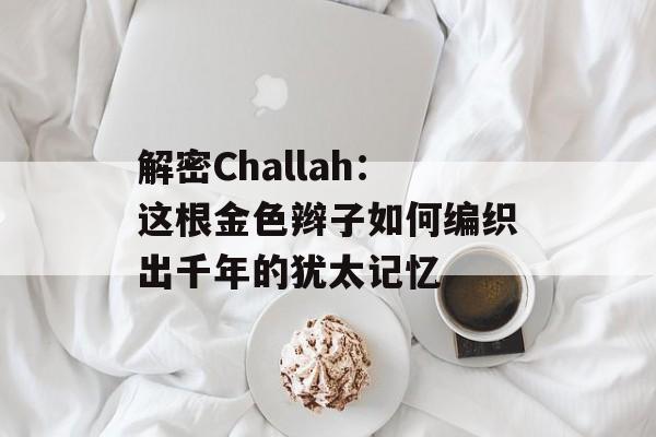解密Challah：这根金色辫子如何编织出千年的犹太记忆-第1张图片-