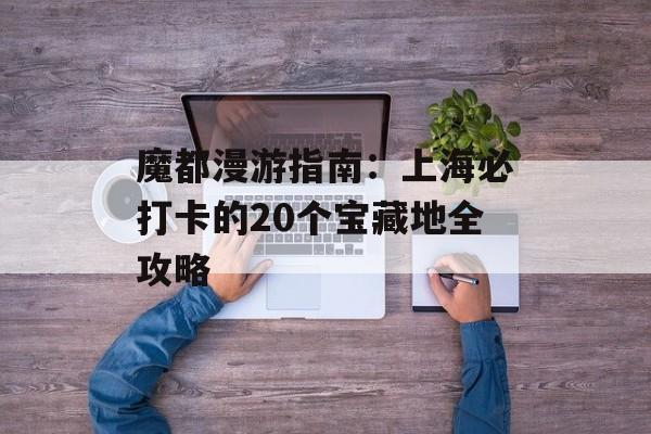 魔都漫游指南:上海必打卡的20个宝藏地全攻略-第1张图片- 魔都漫游指南:上海必打卡的20个宝藏地全攻略-第1张图片-