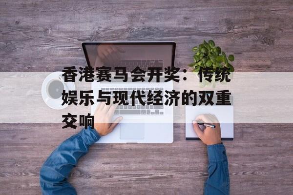 香港赛马会开奖：传统娱乐与现代经济的双重交响-第1张图片-