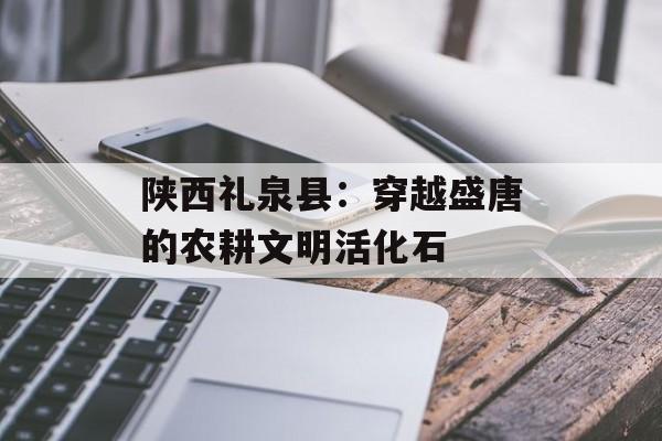陕西礼泉县:穿越盛唐的农耕文明活化石-第1张图片- 陕西礼泉县:穿越盛唐的农耕文明活化石-第1张图片-