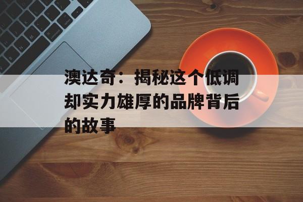 澳达奇:揭秘这个低调却实力雄厚的品牌背后的故事-第1张图片- 澳达奇:揭秘这个低调却实力雄厚的品牌背后的故事-第1张图片-