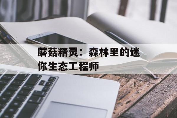 蘑菇精灵：森林里的迷你生态工程师-第1张图片-
