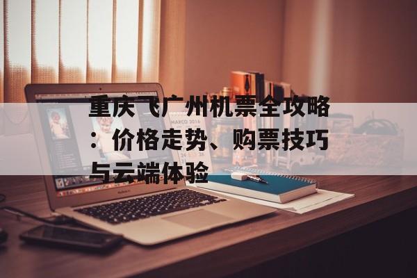 重庆飞广州机票全攻略：价格走势、购票技巧与云端体验-第1张图片-