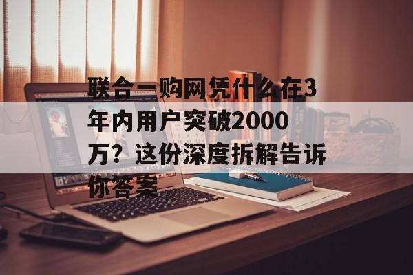 联合一购网凭什么在3年内用户突破2000万？这份深度拆解告诉你答案-第1张图片-