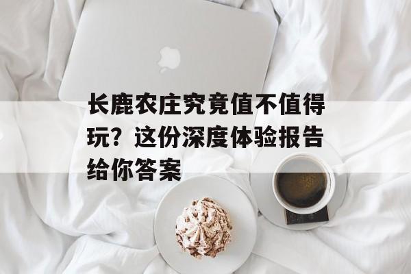 长鹿农庄究竟值不值得玩？这份深度体验报告给你答案-第1张图片-