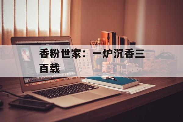 香粉世家：一炉沉香三百载-第1张图片-