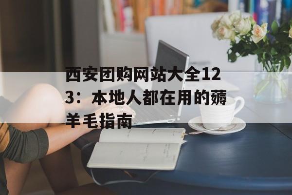 西安团购网站大全123:本地人都在用的薅羊毛指南-第1张图片- 西安团购网站大全123:本地人都在用的薅羊毛指南-第1张图片-