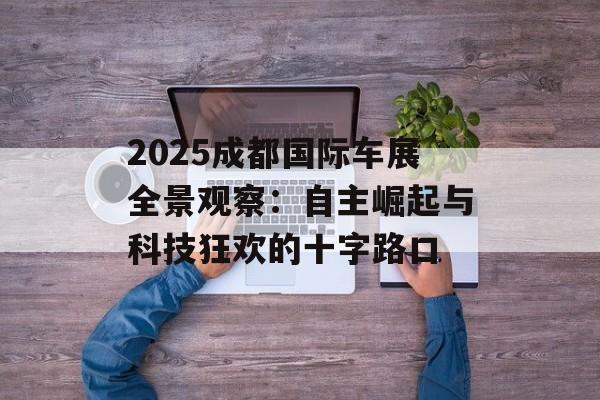 2025成都国际车展全景观察:自主崛起与科技狂欢的十字路口-第1张图片- 2025成都国际车展全景观察:自主崛起与科技狂欢的十字路口-第1张图片-