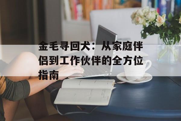 金毛寻回犬:从家庭伴侣到工作伙伴的全方位指南-第1张图片- 金毛寻回犬:从家庭伴侣到工作伙伴的全方位指南-第1张图片-