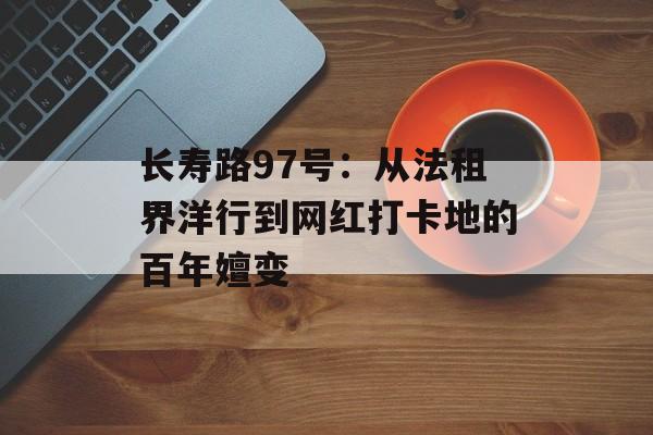 长寿路97号：从法租界洋行到网红打卡地的百年嬗变-第1张图片-
