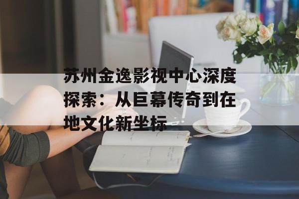 苏州金逸影视中心深度探索:从巨幕传奇到在地文化新坐标-第1张图片- 苏州金逸影视中心深度探索:从巨幕传奇到在地文化新坐标-第1张图片-