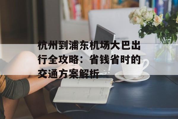 杭州到浦东机场大巴出行全攻略:省钱省时的交通方案解析-第1张图片- 杭州到浦东机场大巴出行全攻略:省钱省时的交通方案解析-第1张图片-