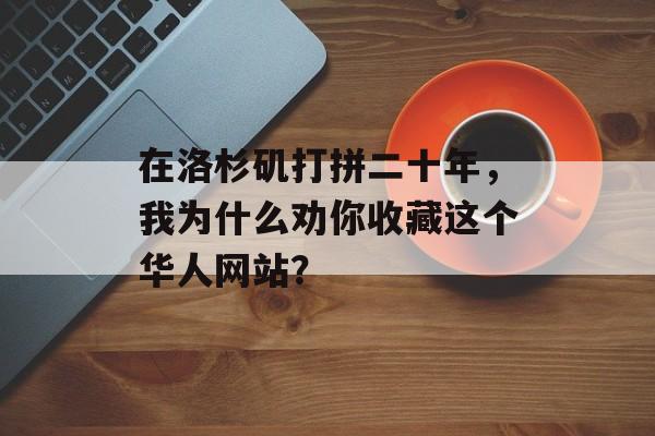 在洛杉矶打拼二十年,我为什么劝你收藏这个华人网站?-第1张图片- 在洛杉矶打拼二十年,我为什么劝你收藏这个华人网站?-第1张图片-