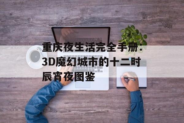 重庆夜生活完全手册：3D魔幻城市的十二时辰宵夜图鉴-第1张图片-