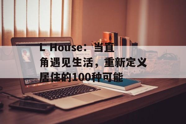 L House:当直角遇见生活,重新定义居住的100种可能-第1张图片- L House:当直角遇见生活,重新定义居住的100种可能-第1张图片-