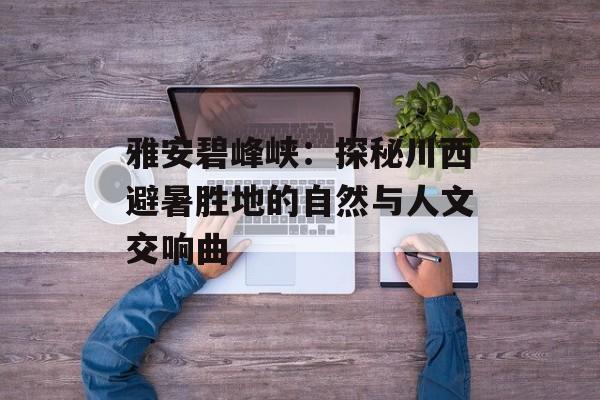 雅安碧峰峡:探秘川西避暑胜地的自然与人文交响曲-第1张图片- 雅安碧峰峡:探秘川西避暑胜地的自然与人文交响曲-第1张图片-