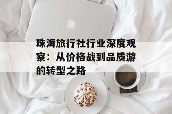 珠海旅行社行业深度观察：从价格战到品质游的转型之路-第1张图片-