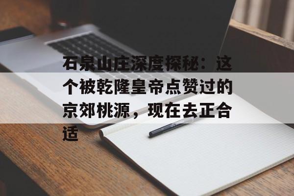 石泉山庄深度探秘:这个被乾隆皇帝点赞过的京郊桃源,现在去正合适-第1张图片- 石泉山庄深度探秘:这个被乾隆皇帝点赞过的京郊桃源,现在去正合适-第1张图片-
