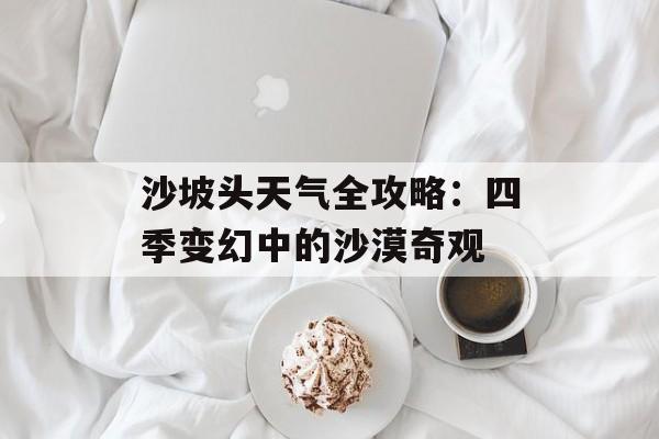 沙坡头天气全攻略:四季变幻中的沙漠奇观-第1张图片- 沙坡头天气全攻略:四季变幻中的沙漠奇观-第1张图片-