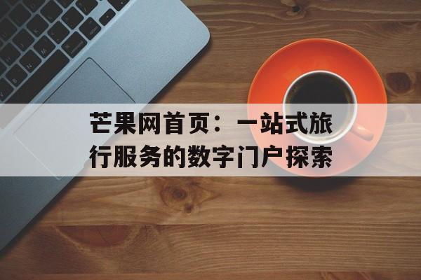 芒果网首页：一站式旅行服务的数字门户探索-第1张图片-