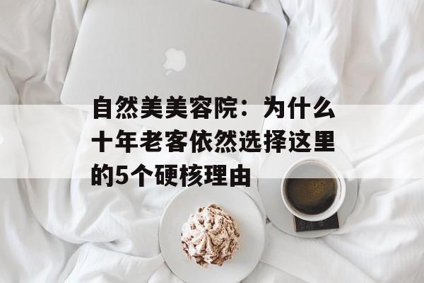 自然美美容院：为什么十年老客依然选择这里的5个硬核理由-第1张图片-