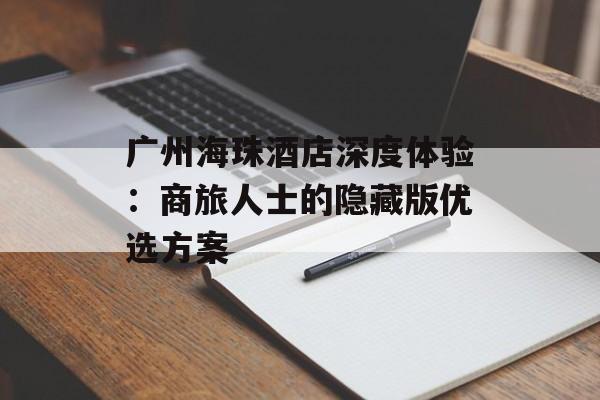 广州海珠酒店深度体验：商旅人士的隐藏版优选方案-第1张图片-