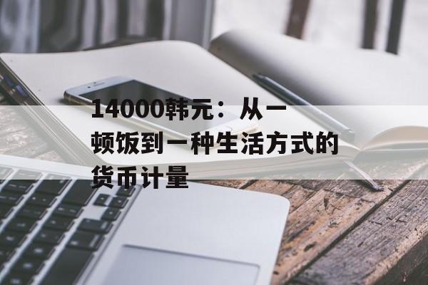 14000韩元：从一顿饭到一种生活方式的货币计量-第1张图片-