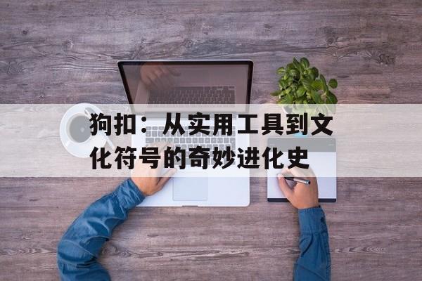 狗扣：从实用工具到文化符号的奇妙进化史-第1张图片-