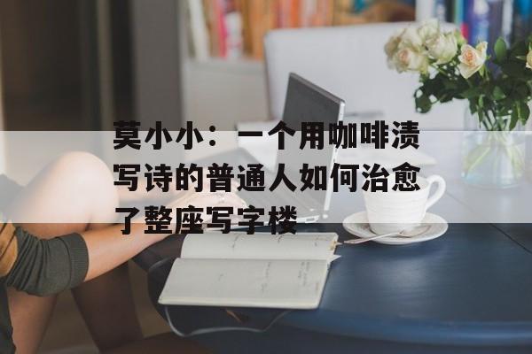莫小小：一个用咖啡渍写诗的普通人如何治愈了整座写字楼-第1张图片-