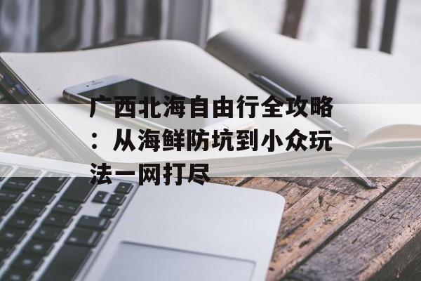 广西北海自由行全攻略：从海鲜防坑到小众玩法一网打尽-第1张图片-