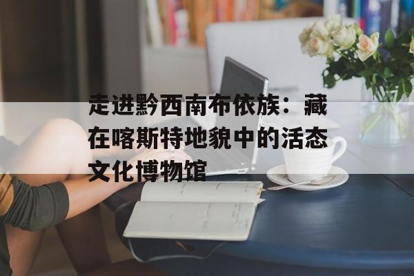 走进黔西南布依族：藏在喀斯特地貌中的活态文化博物馆-第1张图片-