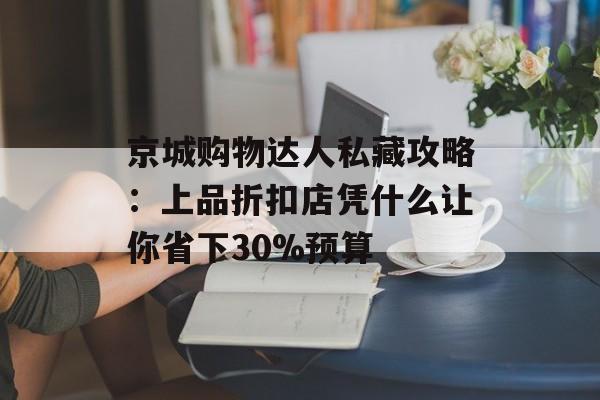 京城购物达人私藏攻略：上品折扣店凭什么让你省下30%预算-第1张图片-