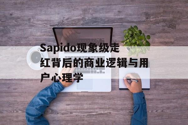 Sapido现象级走红背后的商业逻辑与用户心理学-第1张图片-