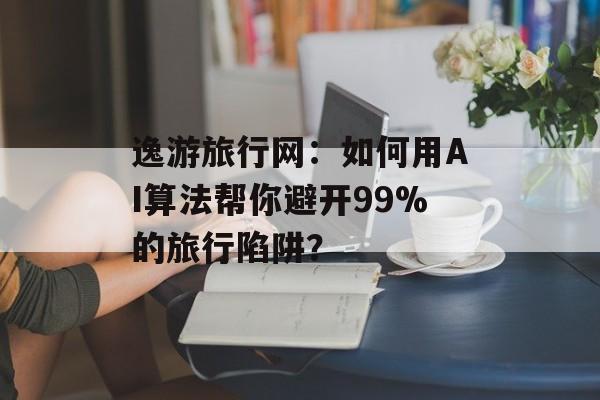 逸游旅行网:如何用AI算法帮你避开99%的旅行陷阱?-第1张图片- 逸游旅行网:如何用AI算法帮你避开99%的旅行陷阱?-第1张图片-