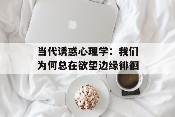 当代诱惑心理学：我们为何总在欲望边缘徘徊-第1张图片-