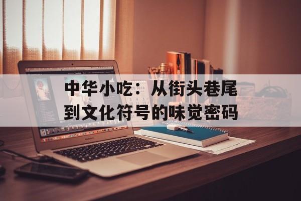 中华小吃：从街头巷尾到文化符号的味觉密码-第1张图片-
