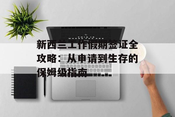 新西兰工作假期签证全攻略：从申请到生存的保姆级指南-第1张图片-